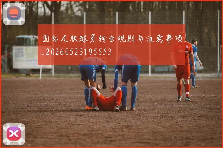 国际足联球员转会规则与注意事项_20260523195553