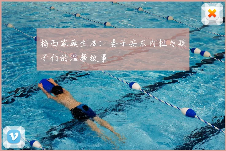 梅西家庭生活：妻子安东内拉与孩子们的温馨故事
