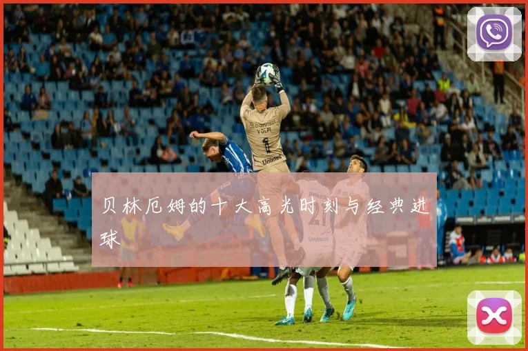 贝林厄姆的十大高光时刻与经典进球