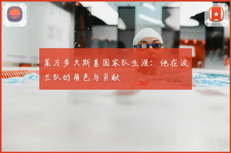 莱万多夫斯基国家队生涯：他在波兰队的角色与贡献
