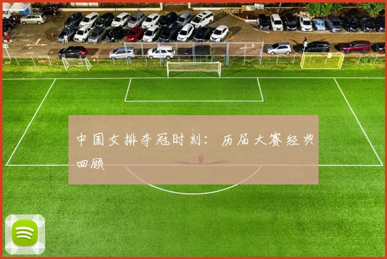 中国女排夺冠时刻：历届大赛经典回顾