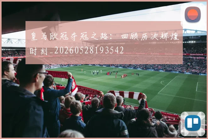 皇马欧冠夺冠之路：回顾历次辉煌时刻_20260528193542