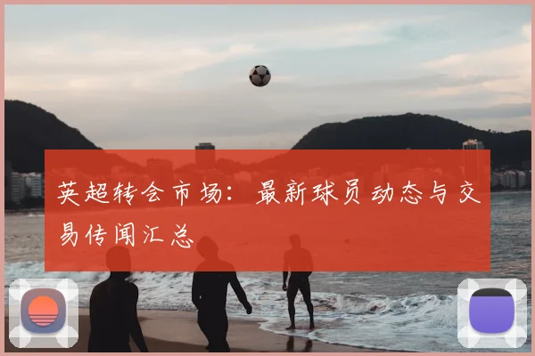 英超转会市场:最新球员动态与交易传闻汇总