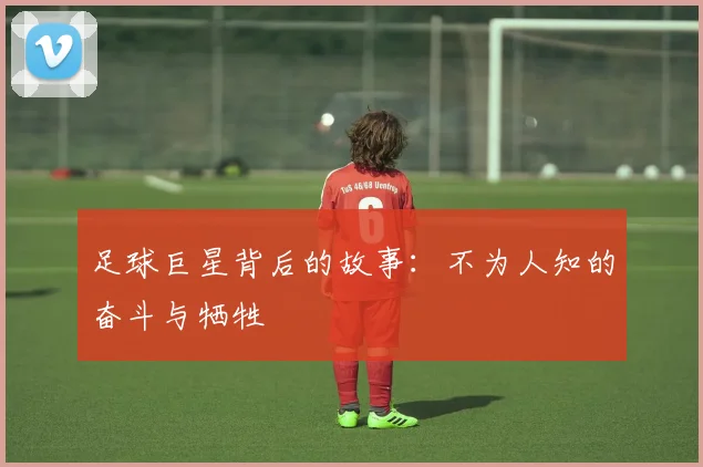 足球巨星背后的故事：不为人知的奋斗与牺牲