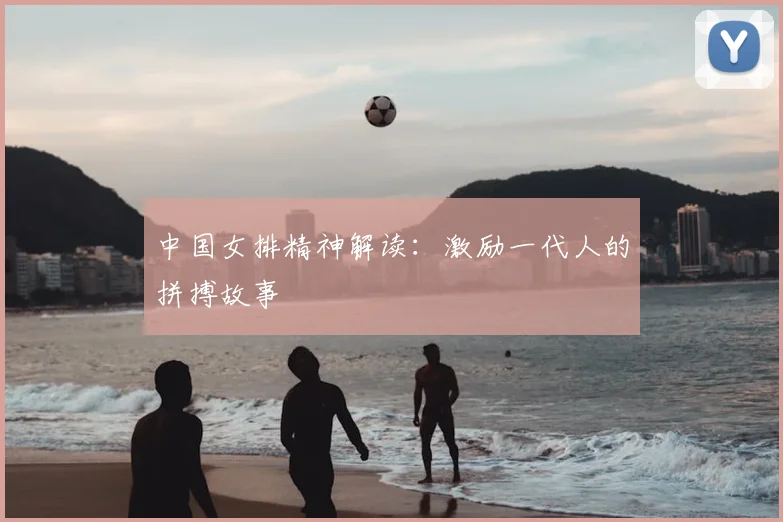 中国女排精神解读：激励一代人的拼搏故事