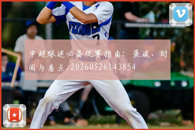中超球迷必备观赛指南:渠道、时间与看点_20260526143854